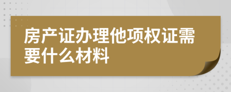 房产证办理他项权证需要什么材料