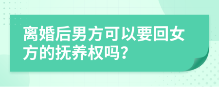 离婚后男方可以要回女方的抚养权吗？