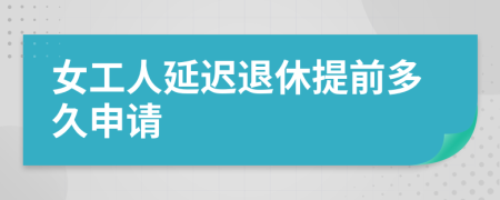 女工人延迟退休提前多久申请