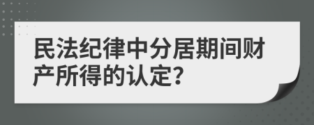 民法纪律中分居期间财产所得的认定？