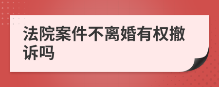 法院案件不离婚有权撤诉吗