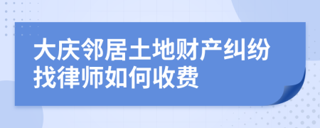 大庆邻居土地财产纠纷找律师如何收费