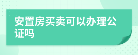 安置房买卖可以办理公证吗