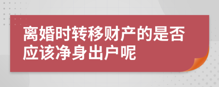 离婚时转移财产的是否应该净身出户呢