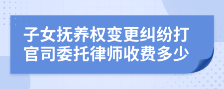 子女抚养权变更纠纷打官司委托律师收费多少