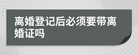 离婚登记后必须要带离婚证吗