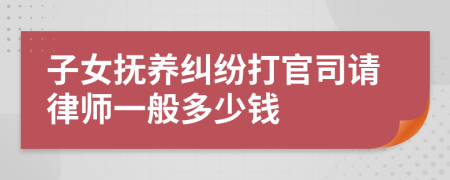 子女抚养纠纷打官司请律师一般多少钱