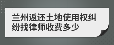兰州返还土地使用权纠纷找律师收费多少