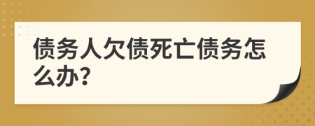 债务人欠债死亡债务怎么办？