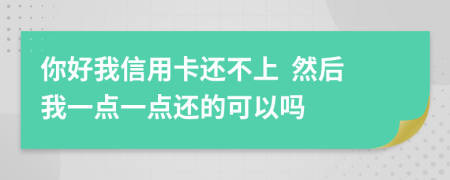 你好我信用卡还不上  然后我一点一点还的可以吗