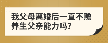 我父母离婚后一直不赡养生父亲能力吗？
