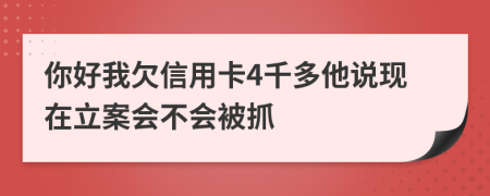 你好我欠信用卡4千多他说现在立案会不会被抓