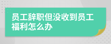 员工辞职但没收到员工福利怎么办