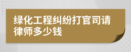 绿化工程纠纷打官司请律师多少钱