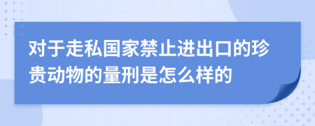 对于走私国家禁止进出口的珍贵动物的量刑是怎么样的