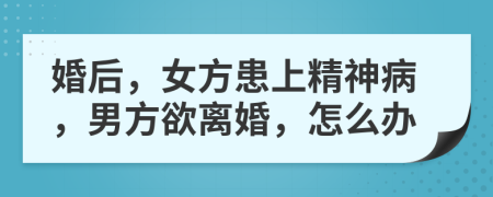 婚后，女方患上精神病，男方欲离婚，怎么办