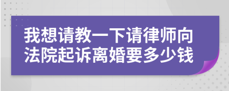 我想请教一下请律师向法院起诉离婚要多少钱