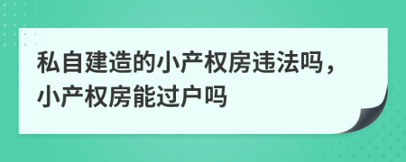 私自建造的小产权房违法吗，小产权房能过户吗
