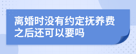 离婚时没有约定抚养费之后还可以要吗