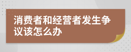 消费者和经营者发生争议该怎么办