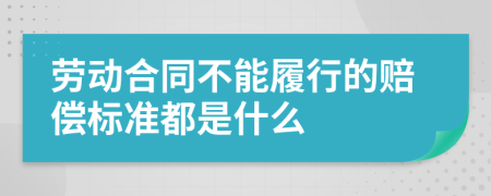 劳动合同不能履行的赔偿标准都是什么