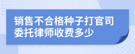 销售不合格种子打官司委托律师收费多少