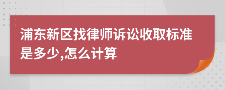 浦东新区找律师诉讼收取标准是多少,怎么计算