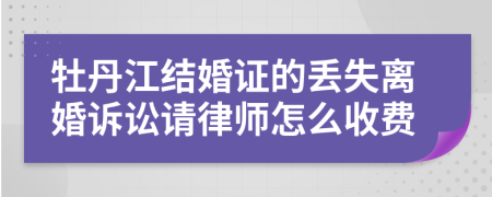 牡丹江结婚证的丢失离婚诉讼请律师怎么收费