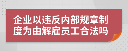 企业以违反内部规章制度为由解雇员工合法吗