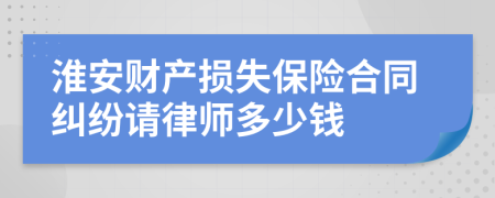 淮安财产损失保险合同纠纷请律师多少钱