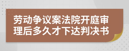 劳动争议案法院开庭审理后多久才下达判决书