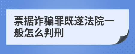 票据诈骗罪既遂法院一般怎么判刑