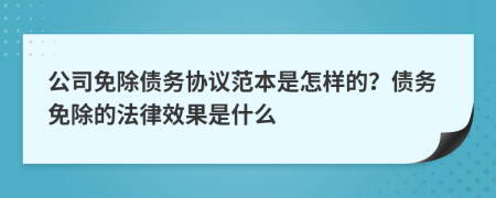 公司免除债务协议范本是怎样的？债务免除的法律效果是什么