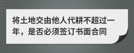 将土地交由他人代耕不超过一年，是否必须签订书面合同