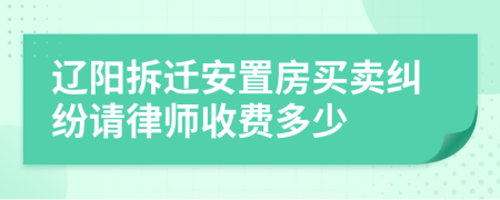 辽阳拆迁安置房买卖纠纷请律师收费多少