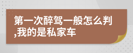 第一次醉驾一般怎么判,我的是私家车