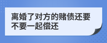 离婚了对方的赌债还要不要一起偿还