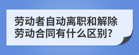 劳动者自动离职和解除劳动合同有什么区别?