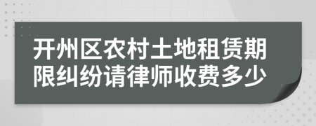 开州区农村土地租赁期限纠纷请律师收费多少