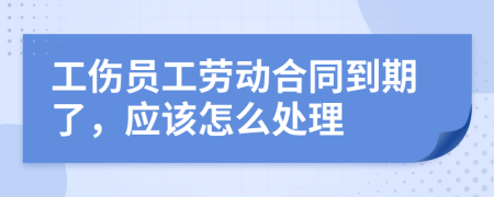 工伤员工劳动合同到期了，应该怎么处理