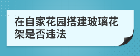 在自家花园搭建玻璃花架是否违法