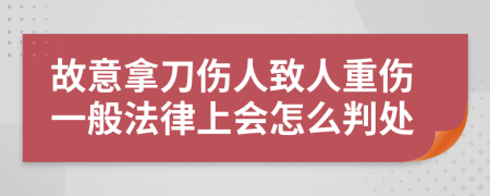 故意拿刀伤人致人重伤一般法律上会怎么判处