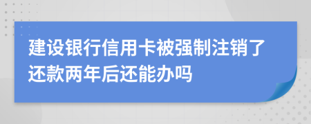 建设银行信用卡被强制注销了还款两年后还能办吗