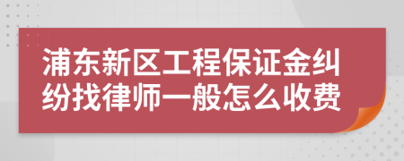 浦东新区工程保证金纠纷找律师一般怎么收费