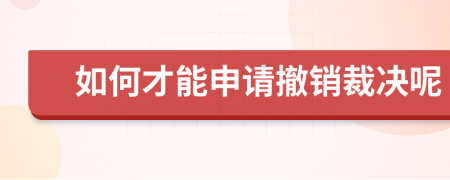 如何才能申请撤销裁决呢