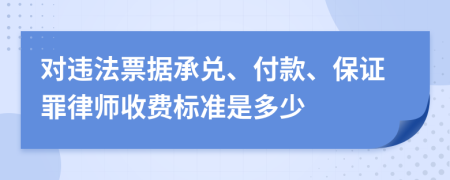 对违法票据承兑、付款、保证罪律师收费标准是多少