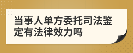 当事人单方委托司法鉴定有法律效力吗