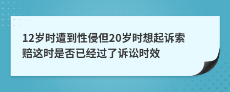 12岁时遭到性侵但20岁时想起诉索赔这时是否已经过了诉讼时效