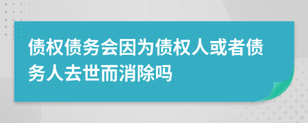 债权债务会因为债权人或者债务人去世而消除吗