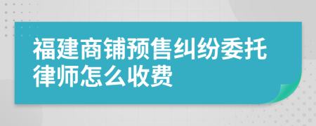 福建商铺预售纠纷委托律师怎么收费